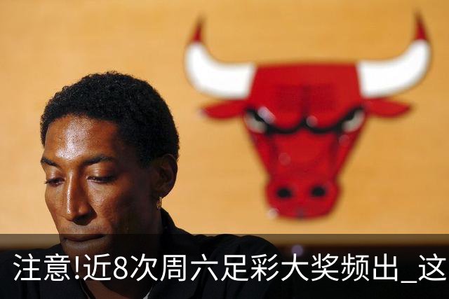 注意!近8次周六足彩大奖频出 这几场或造大冷